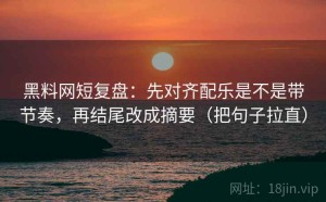 黑料网短复盘：先对齐配乐是不是带节奏，再结尾改成摘要（把句子拉直）