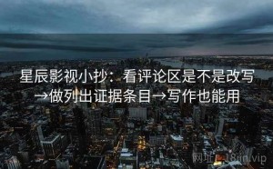 星辰影视小抄：看评论区是不是改写→做列出证据条目→写作也能用