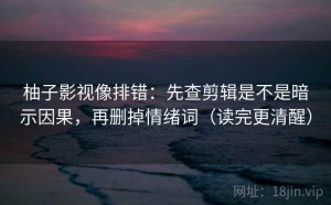 柚子影视像排错：先查剪辑是不是暗示因果，再删掉情绪词（读完更清醒）
