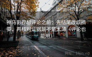 神马影视想评论之前：先结尾改成摘要，再核对证据是不是太薄（评论也能用）