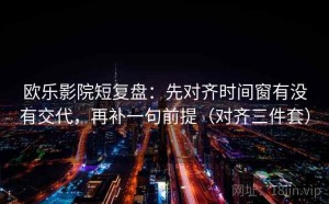 欧乐影院短复盘：先对齐时间窗有没有交代，再补一句前提（对齐三件套）