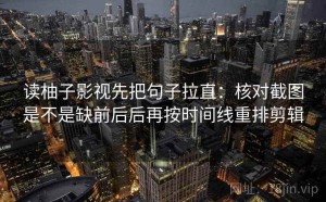 读柚子影视先把句子拉直：核对截图是不是缺前后后再按时间线重排剪辑