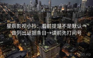 星辰影视小抄：看前提是不是默认→做列出证据条目→读前先打问号