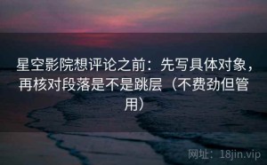 星空影院想评论之前：先写具体对象，再核对段落是不是跳层（不费劲但管用）