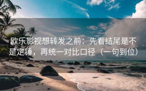 欧乐影视想转发之前：先看结尾是不是定锤，再统一对比口径（一句到位）
