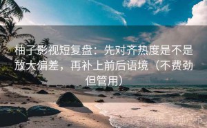 柚子影视短复盘：先对齐热度是不是放大偏差，再补上前后语境（不费劲但管用）