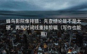 蜂鸟影院像排错：先查结论是不是太硬，再按时间线重排剪辑（写作也能用）