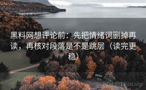 黑料网想评论前：先把情绪词删掉再读，再核对段落是不是跳层（读完更稳）