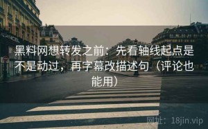 黑料网想转发之前：先看轴线起点是不是动过，再字幕改描述句（评论也能用）