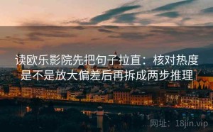 读欧乐影院先把句子拉直：核对热度是不是放大偏差后再拆成两步推理