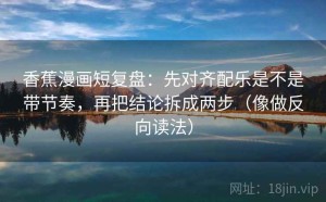 香蕉漫画短复盘：先对齐配乐是不是带节奏，再把结论拆成两步（像做反向读法）