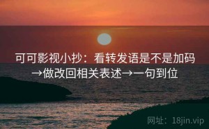 可可影视小抄：看转发语是不是加码→做改回相关表述→一句到位
