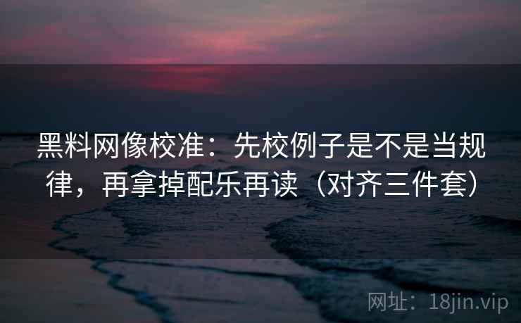 黑料网像校准：先校例子是不是当规律，再拿掉配乐再读（对齐三件套）