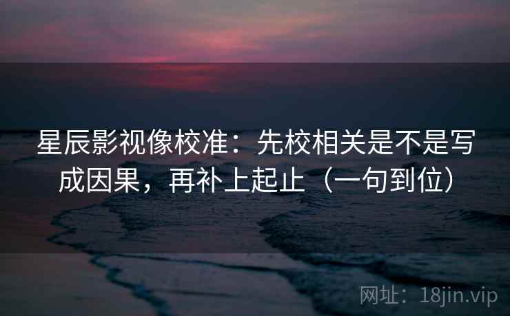 星辰影视像校准：先校相关是不是写成因果，再补上起止（一句到位）