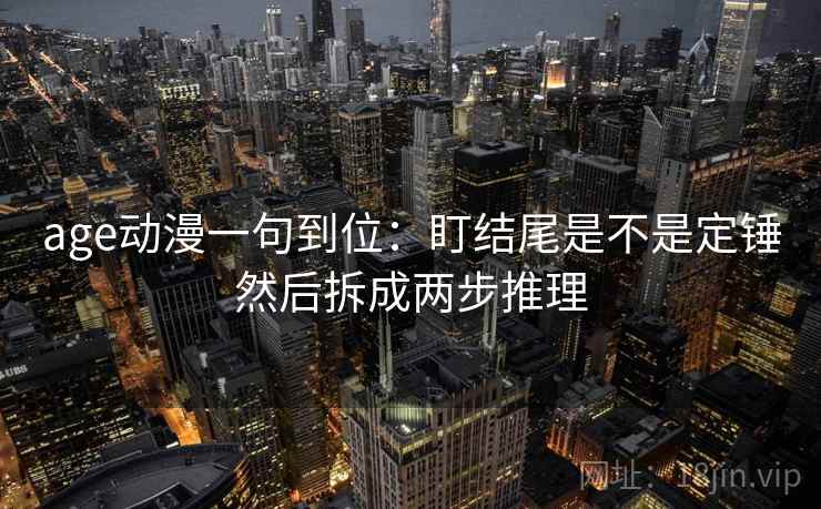 age动漫一句到位：盯结尾是不是定锤然后拆成两步推理