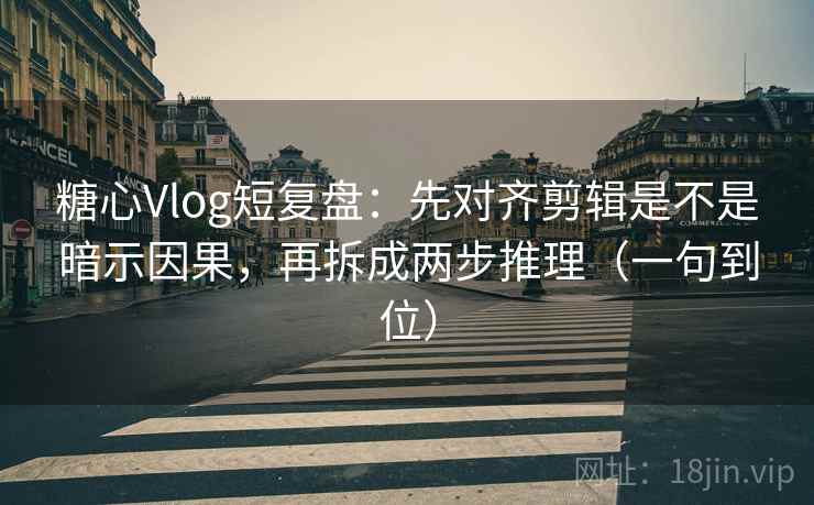 糖心Vlog短复盘：先对齐剪辑是不是暗示因果，再拆成两步推理（一句到位）