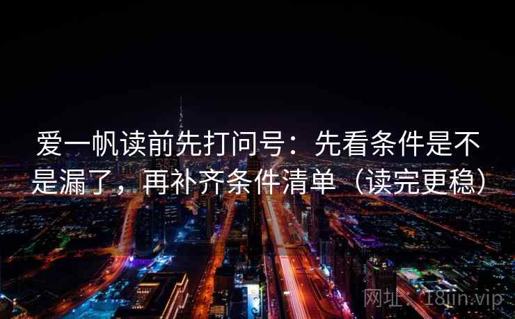 爱一帆读前先打问号：先看条件是不是漏了，再补齐条件清单（读完更稳）