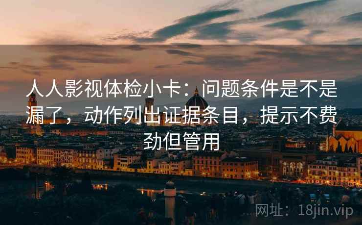 人人影视体检小卡：问题条件是不是漏了，动作列出证据条目，提示不费劲但管用