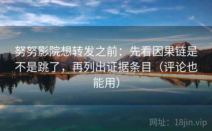 努努影院想转发之前：先看因果链是不是跳了，再列出证据条目（评论也能用）
