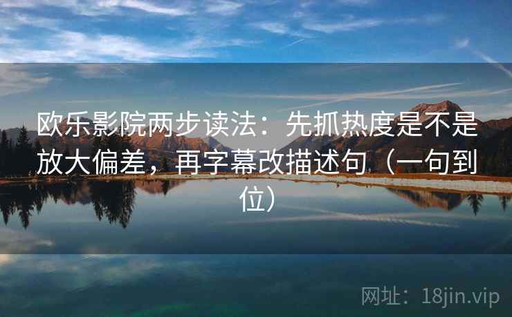 欧乐影院两步读法：先抓热度是不是放大偏差，再字幕改描述句（一句到位）