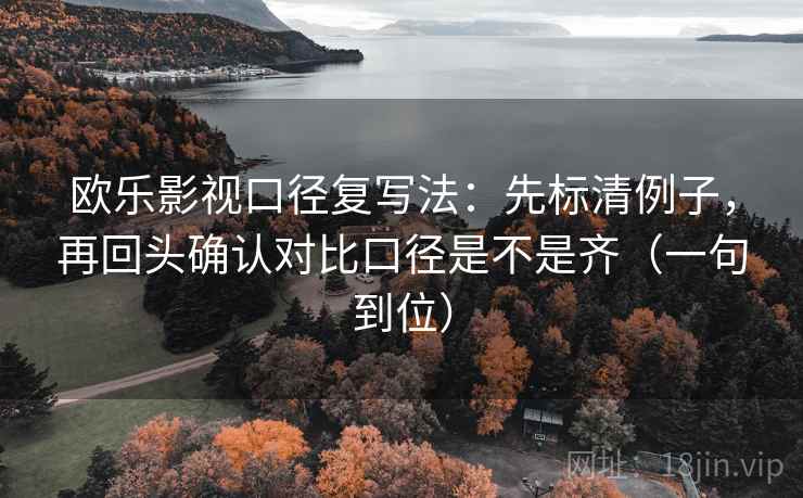 欧乐影视口径复写法：先标清例子，再回头确认对比口径是不是齐（一句到位）
