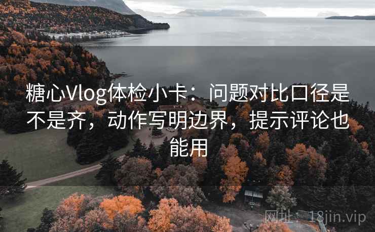 糖心Vlog体检小卡：问题对比口径是不是齐，动作写明边界，提示评论也能用