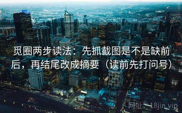 觅圈两步读法：先抓截图是不是缺前后，再结尾改成摘要（读前先打问号）