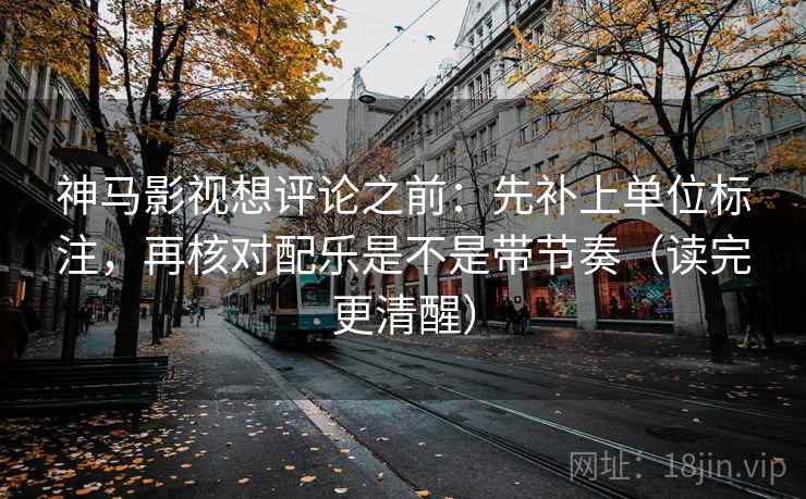 神马影视想评论之前：先补上单位标注，再核对配乐是不是带节奏（读完更清醒）