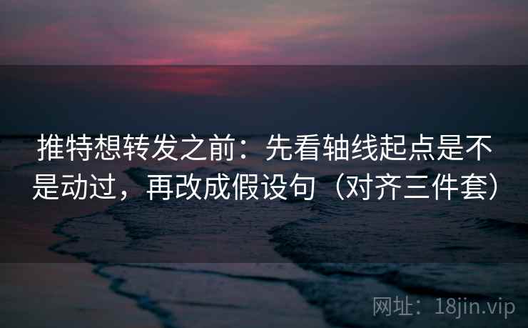 推特想转发之前：先看轴线起点是不是动过，再改成假设句（对齐三件套）