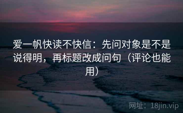爱一帆快读不快信：先问对象是不是说得明，再标题改成问句（评论也能用）