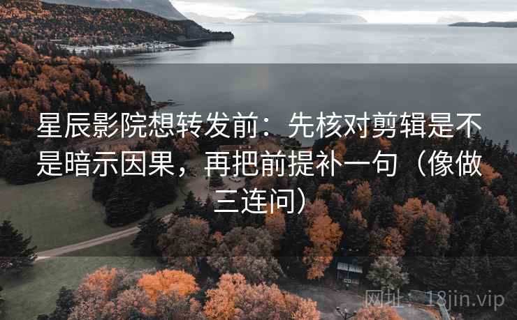 星辰影院想转发前：先核对剪辑是不是暗示因果，再把前提补一句（像做三连问）