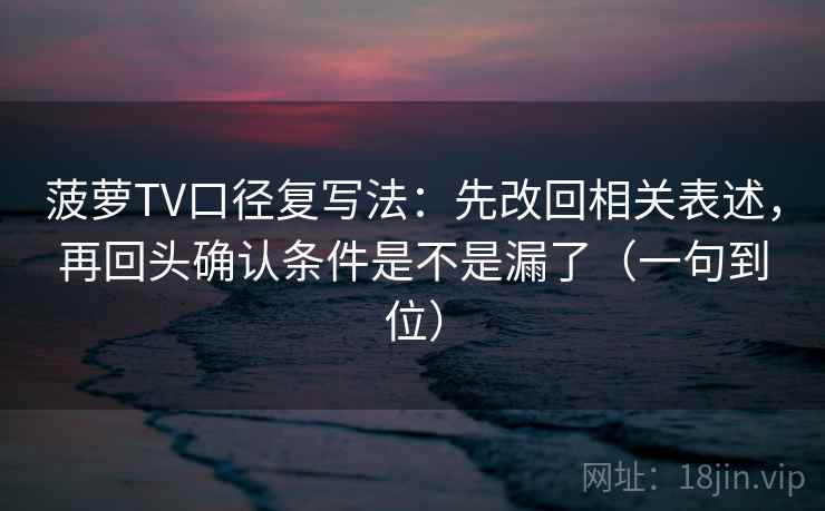 菠萝TV口径复写法：先改回相关表述，再回头确认条件是不是漏了（一句到位）