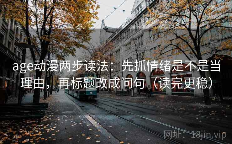 age动漫两步读法：先抓情绪是不是当理由，再标题改成问句（读完更稳）