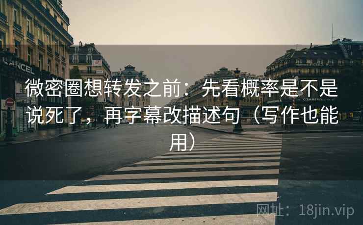 微密圈想转发之前：先看概率是不是说死了，再字幕改描述句（写作也能用）
