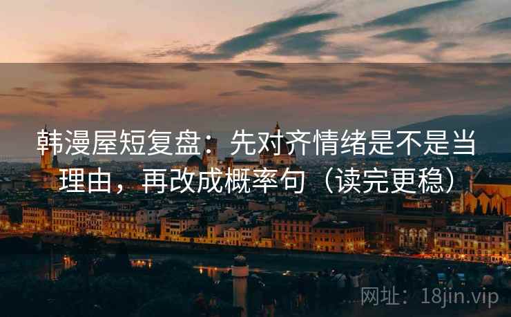 韩漫屋短复盘：先对齐情绪是不是当理由，再改成概率句（读完更稳）