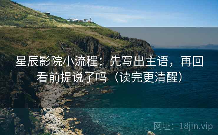 星辰影院小流程：先写出主语，再回看前提说了吗（读完更清醒）