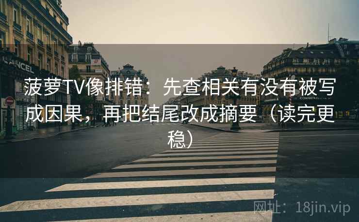 菠萝TV像排错：先查相关有没有被写成因果，再把结尾改成摘要（读完更稳）