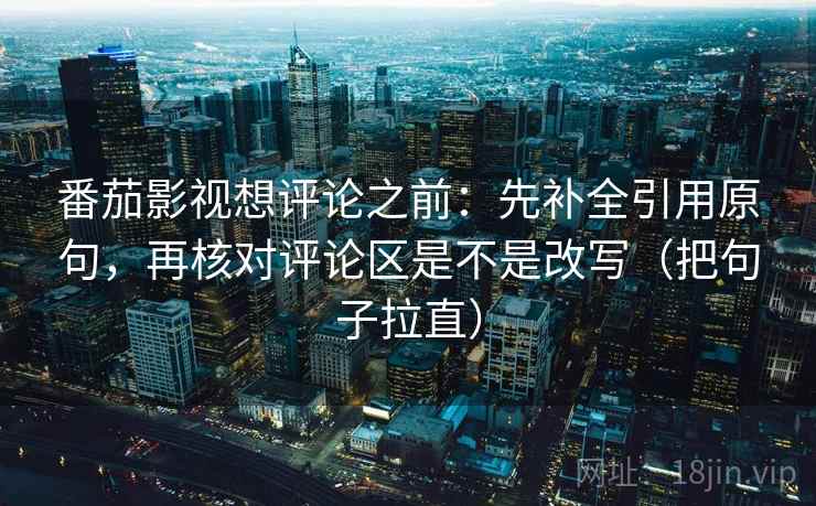 番茄影视想评论之前：先补全引用原句，再核对评论区是不是改写（把句子拉直）