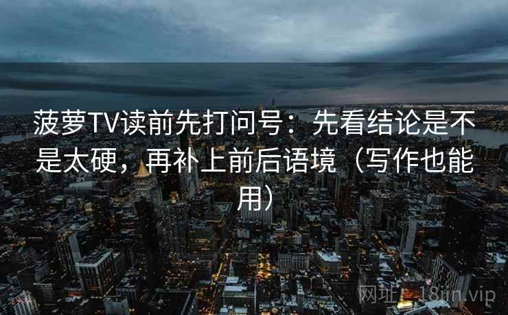 菠萝TV读前先打问号：先看结论是不是太硬，再补上前后语境（写作也能用）