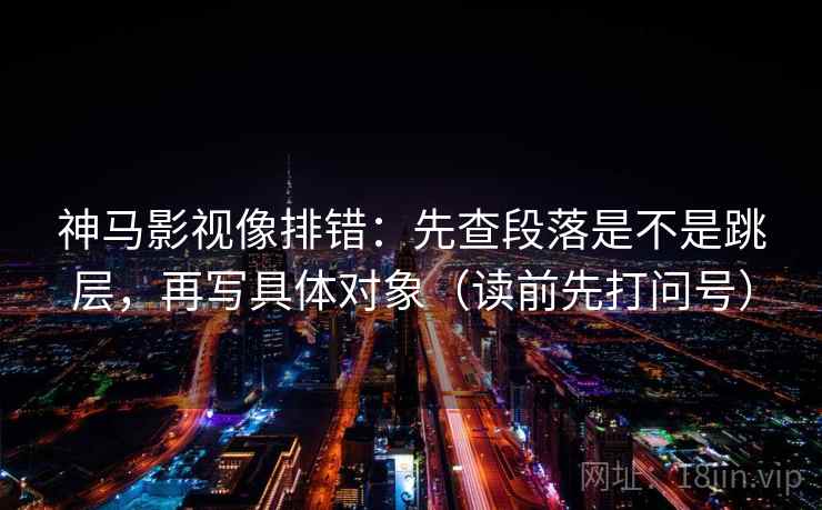神马影视像排错：先查段落是不是跳层，再写具体对象（读前先打问号）