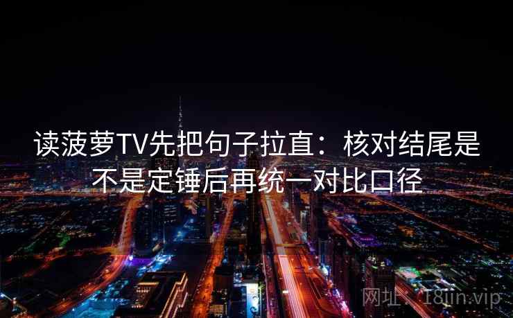 读菠萝TV先把句子拉直：核对结尾是不是定锤后再统一对比口径