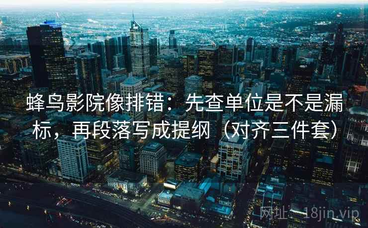蜂鸟影院像排错：先查单位是不是漏标，再段落写成提纲（对齐三件套）
