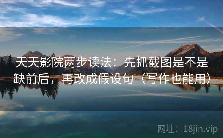 天天影院两步读法：先抓截图是不是缺前后，再改成假设句（写作也能用）