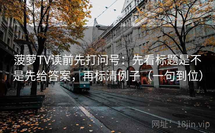 菠萝TV读前先打问号：先看标题是不是先给答案，再标清例子（一句到位）