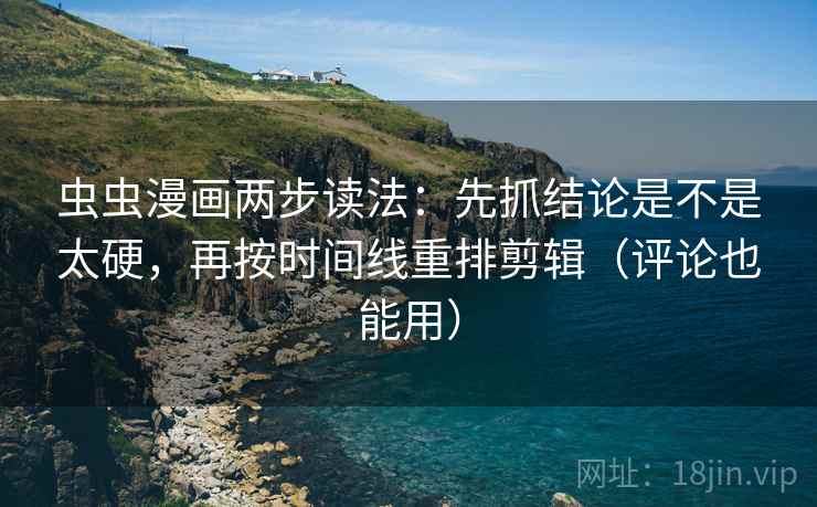 虫虫漫画两步读法：先抓结论是不是太硬，再按时间线重排剪辑（评论也能用）
