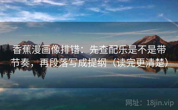 香蕉漫画像排错：先查配乐是不是带节奏，再段落写成提纲（读完更清楚）