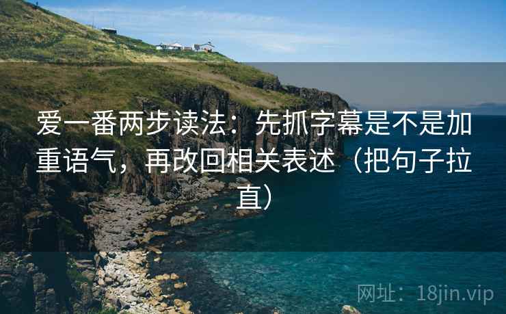 爱一番两步读法：先抓字幕是不是加重语气，再改回相关表述（把句子拉直）