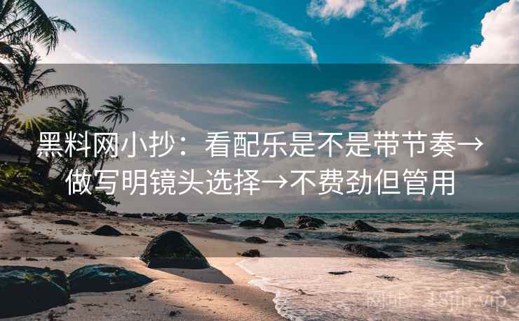 黑料网小抄：看配乐是不是带节奏→做写明镜头选择→不费劲但管用