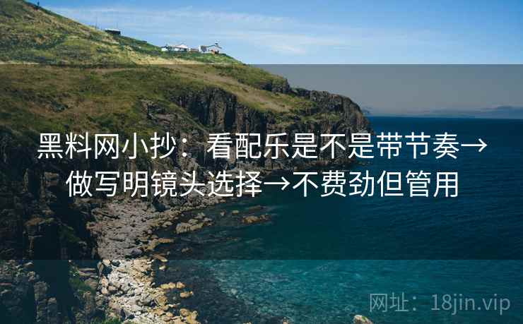 黑料网小抄：看配乐是不是带节奏→做写明镜头选择→不费劲但管用