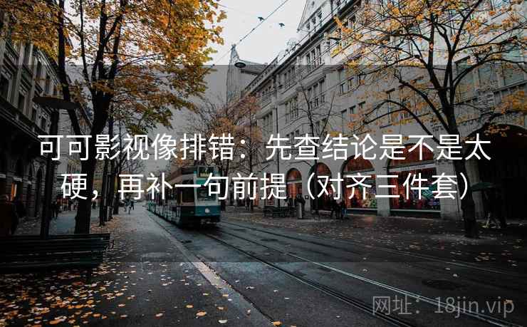 可可影视像排错：先查结论是不是太硬，再补一句前提（对齐三件套）